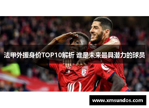法甲外援身价TOP10解析 谁是未来最具潜力的球员